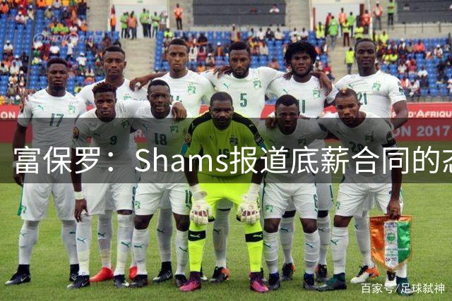富保罗：Shams报道底薪合同的态度跟顶薪没区别 这是他出色的原因