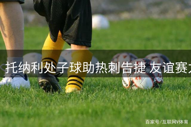 托纳利处子球助热刺告捷 友谊赛力克切尔西斩获开门红