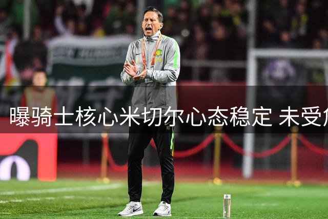 曝骑士核心米切尔心态稳定 未受詹姆斯离队传闻干扰