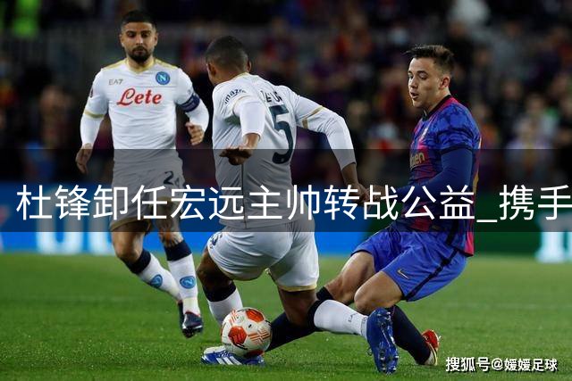 杜锋卸任宏远主帅转战公益 携手李春江布局全国青训体系