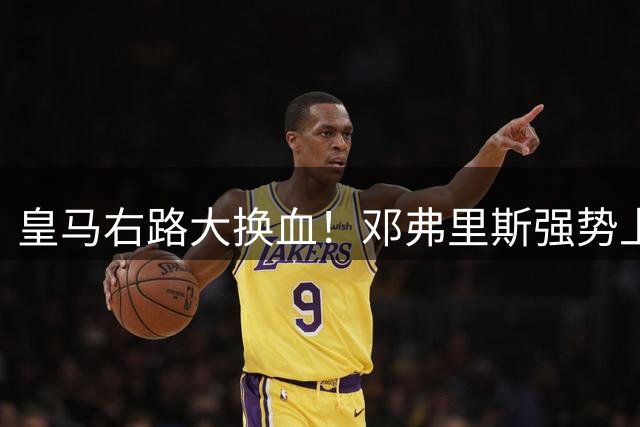 皇马右路大换血！邓弗里斯强势上位 昔日核心恐坐穿板凳