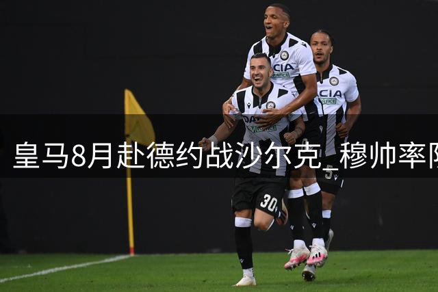 皇马8月赴德约战沙尔克 穆帅率队重返福地庆球场25周年