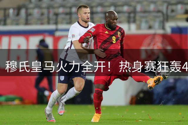 穆氏皇马火力全开！热身赛狂轰4球延续连胜势头