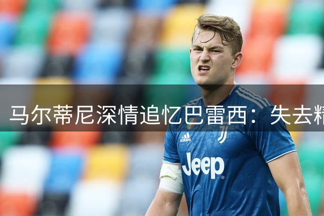 马尔蒂尼深情追忆巴雷西：失去精神领袖的AC米兰将何去何从